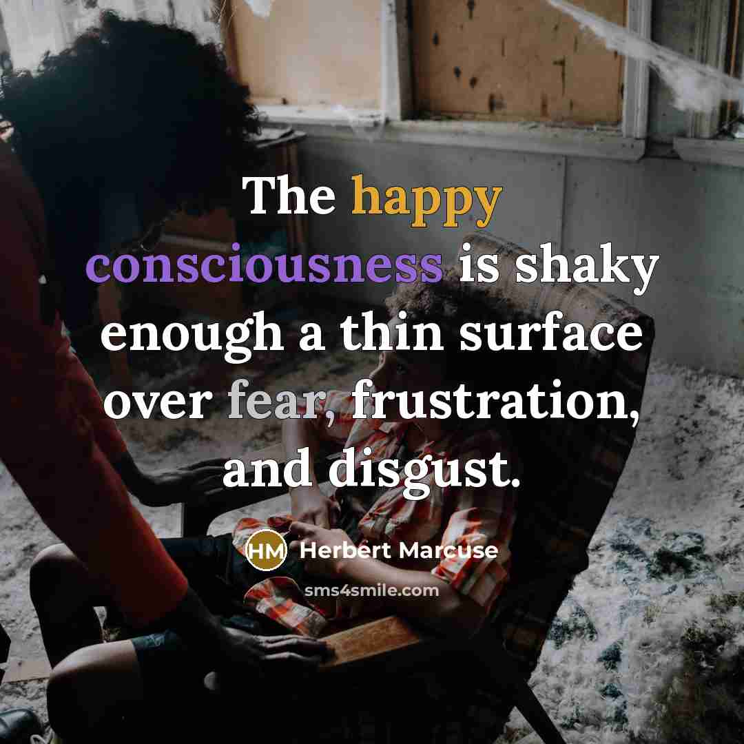 “The happy consciousness is shaky enough a thin surface over fear, frustration, and disgust.” quote by Herbert Marcuse