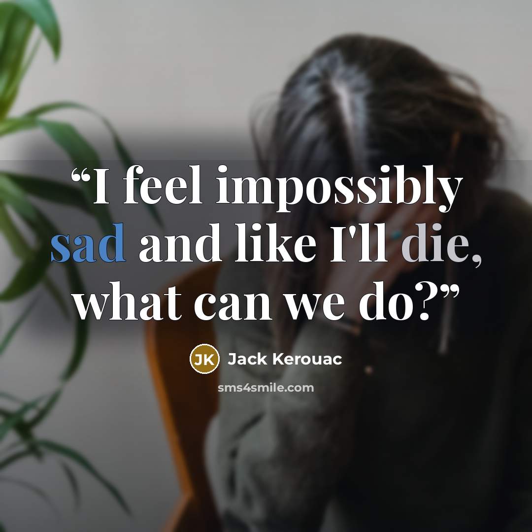 “I feel impossibly sad and like I'll die, what can we do?” quote by Jack Kerouac