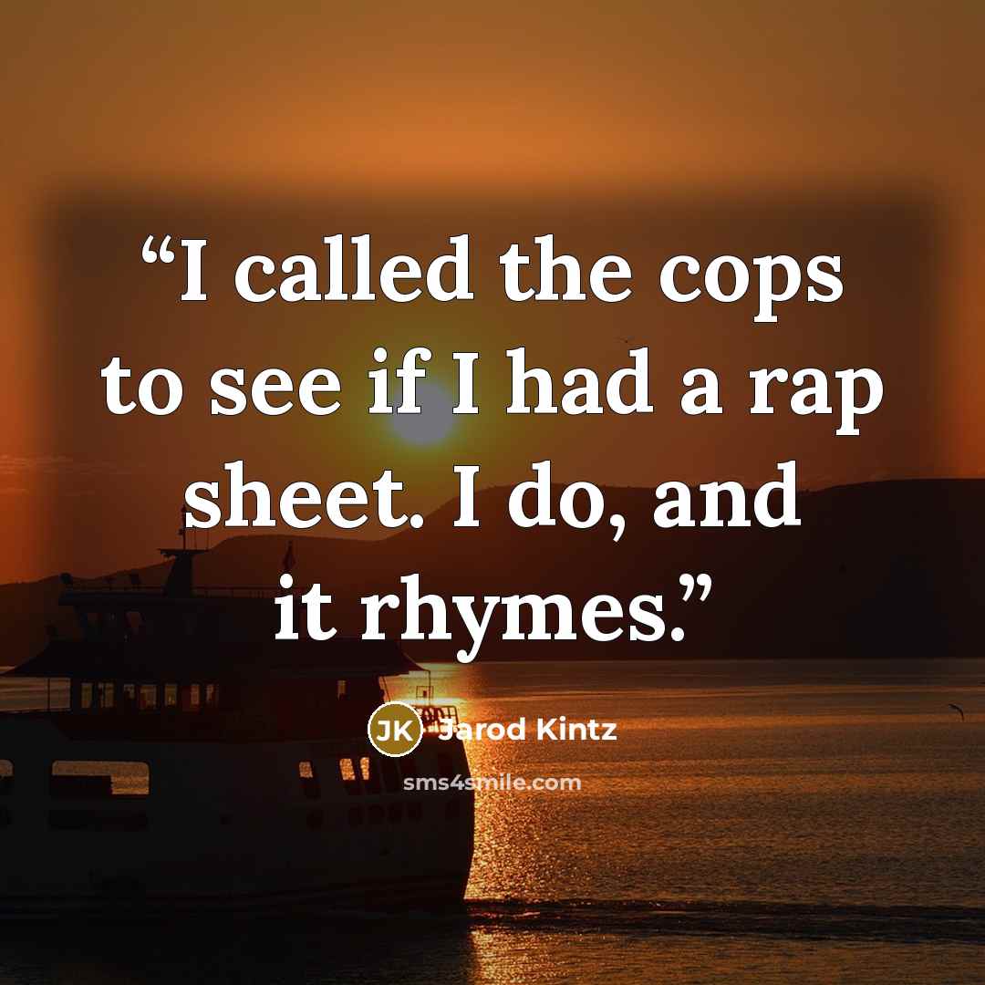 “I called the cops to see if I had a rap sheet. I do, and it rhymes.” quote by Jarod Kintz