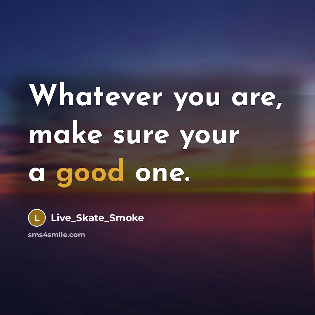“Whatever you are, make sure your a good one.” quote by Live_Skate_Smoke