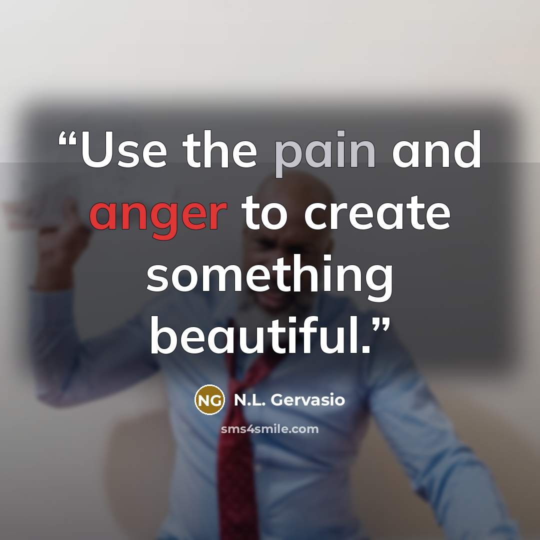 “Use the pain and anger to create something beautiful.” quote by N.L. Gervasio