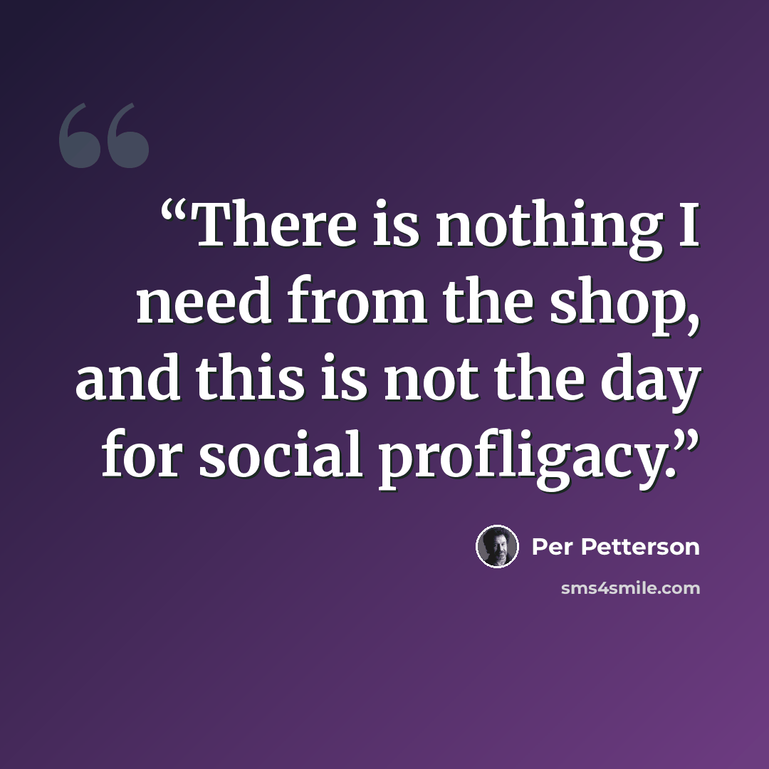 “There is nothing I need from the shop, and this is not the day for social profligacy.” quote by Per Petterson