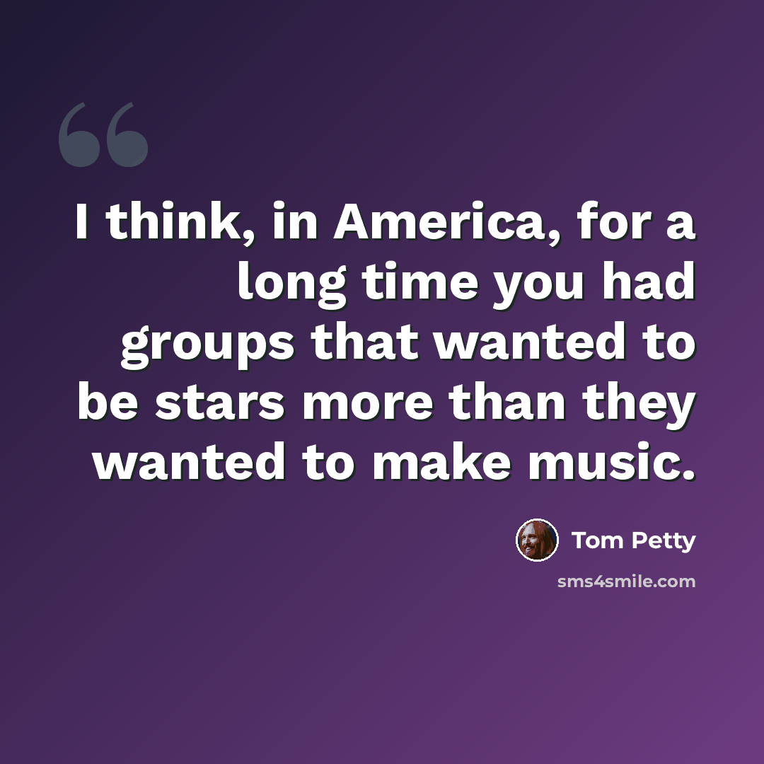 “I think, in America, for a long time you had groups that wanted to be stars more than they wanted to make music.” quote by Tom Petty