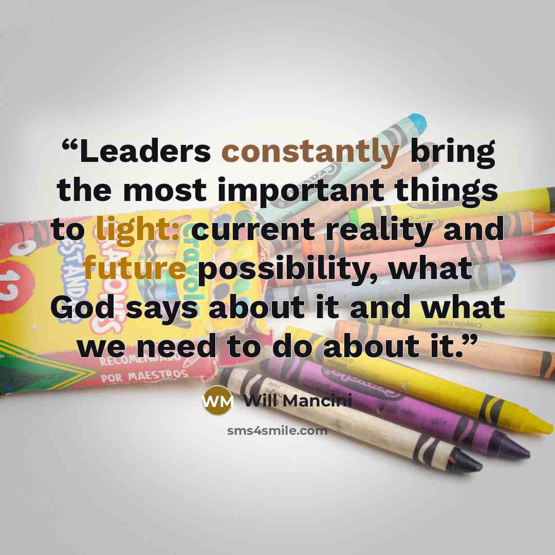 “Leaders constantly bring the most important things to light: current reality and future possibility, what God says about it and what we need to do about it.” quote by Will Mancini