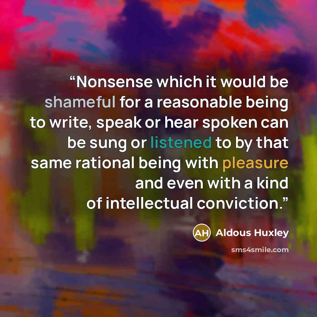 “Nonsense which it would be shameful for a reasonable being to write, speak or hear spoken can be sung or listened to by that same rational being with pleasure and even with a kind of intellectual conviction.” quote by Aldous Huxley