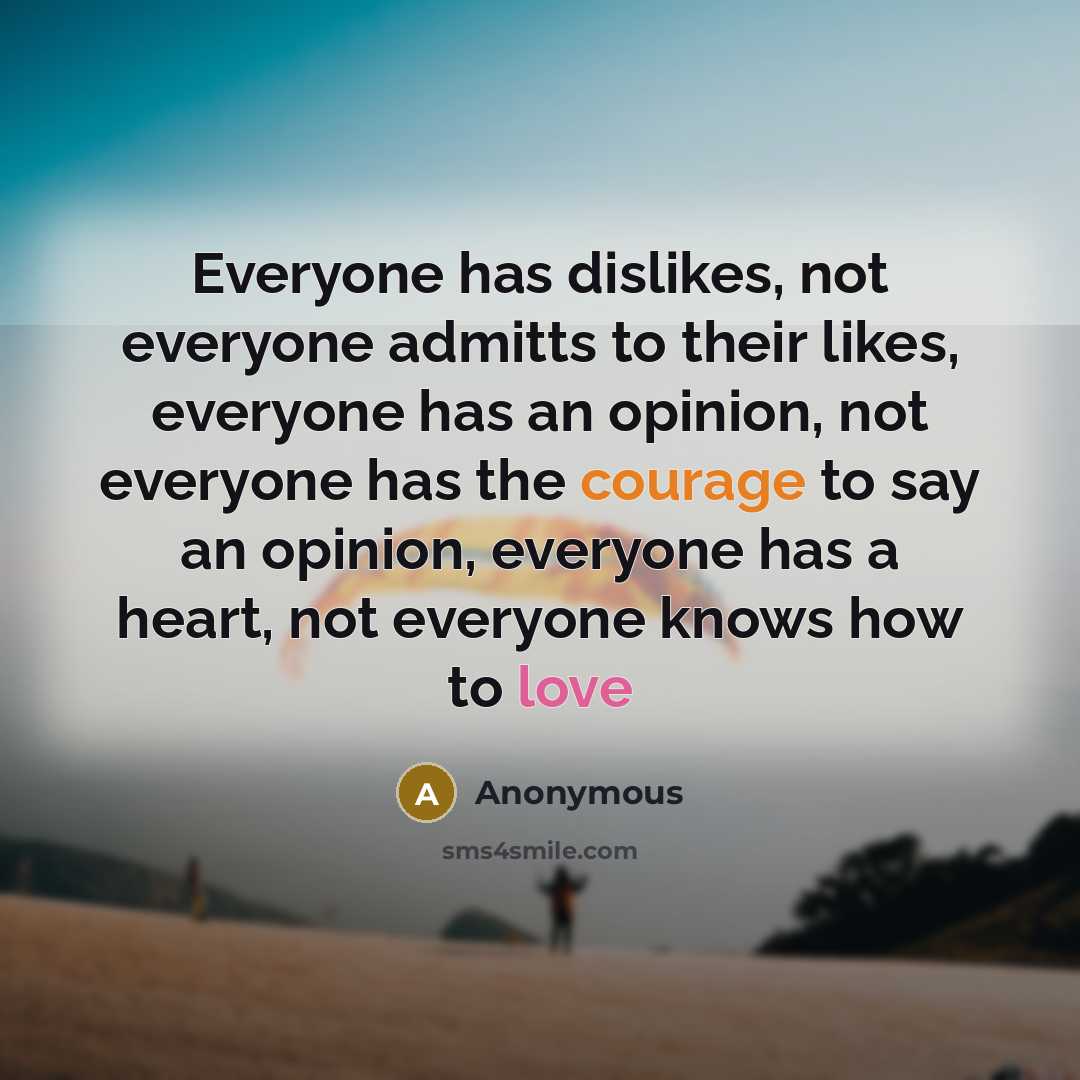 “Everyone has dislikes, not everyone admitts to their likes, everyone has an opinion, not everyone has the courage to say an opinion, everyone has a heart, not everyone knows how to love” quote by Anonymous