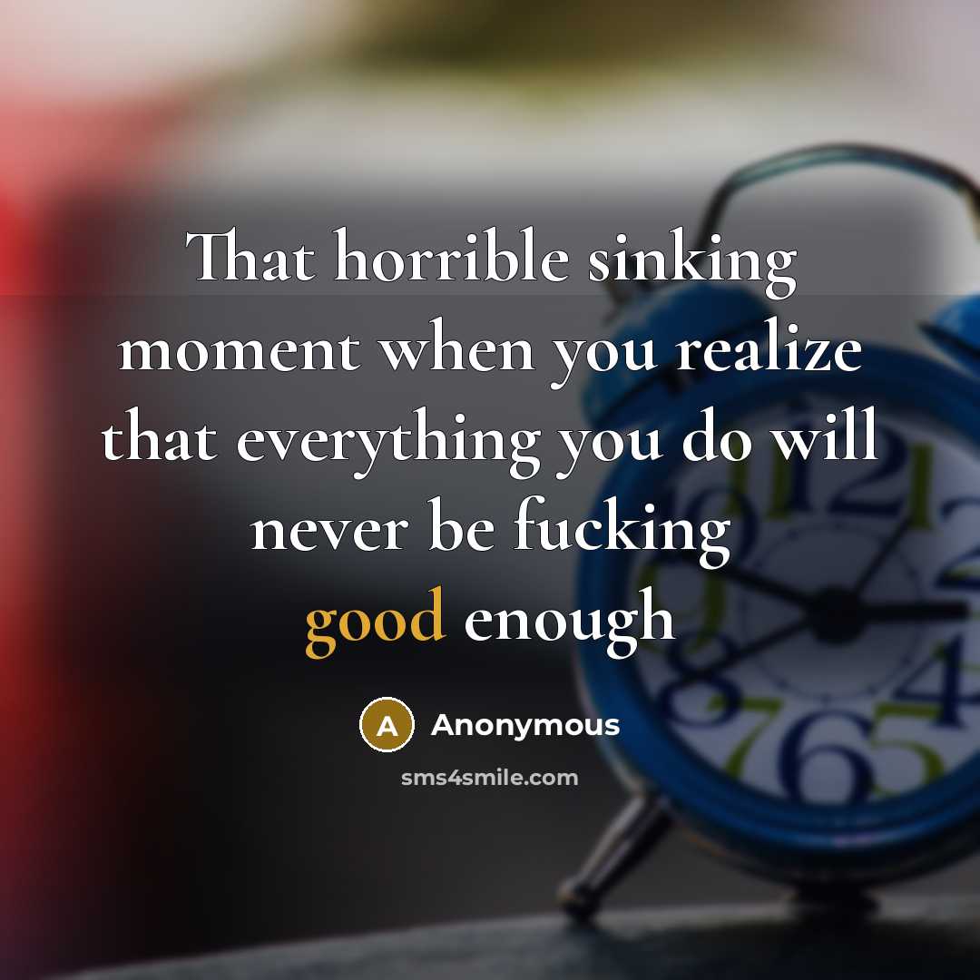 “That horrible sinking moment when you realize that everything you do will never be fucking good enough” quote by Anonymous