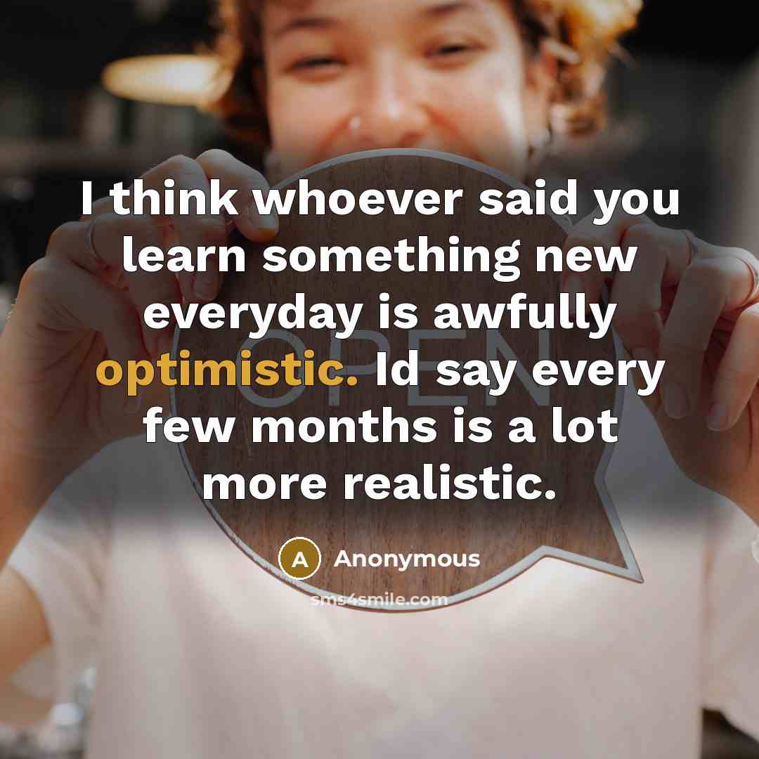 “I think whoever said you learn something new everyday is awfully optimistic. Id say every few months is a lot more realistic.” quote by Anonymous