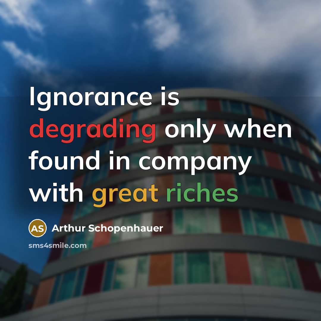 “Ignorance is degrading only when found in company with great riches” quote by Arthur Schopenhauer