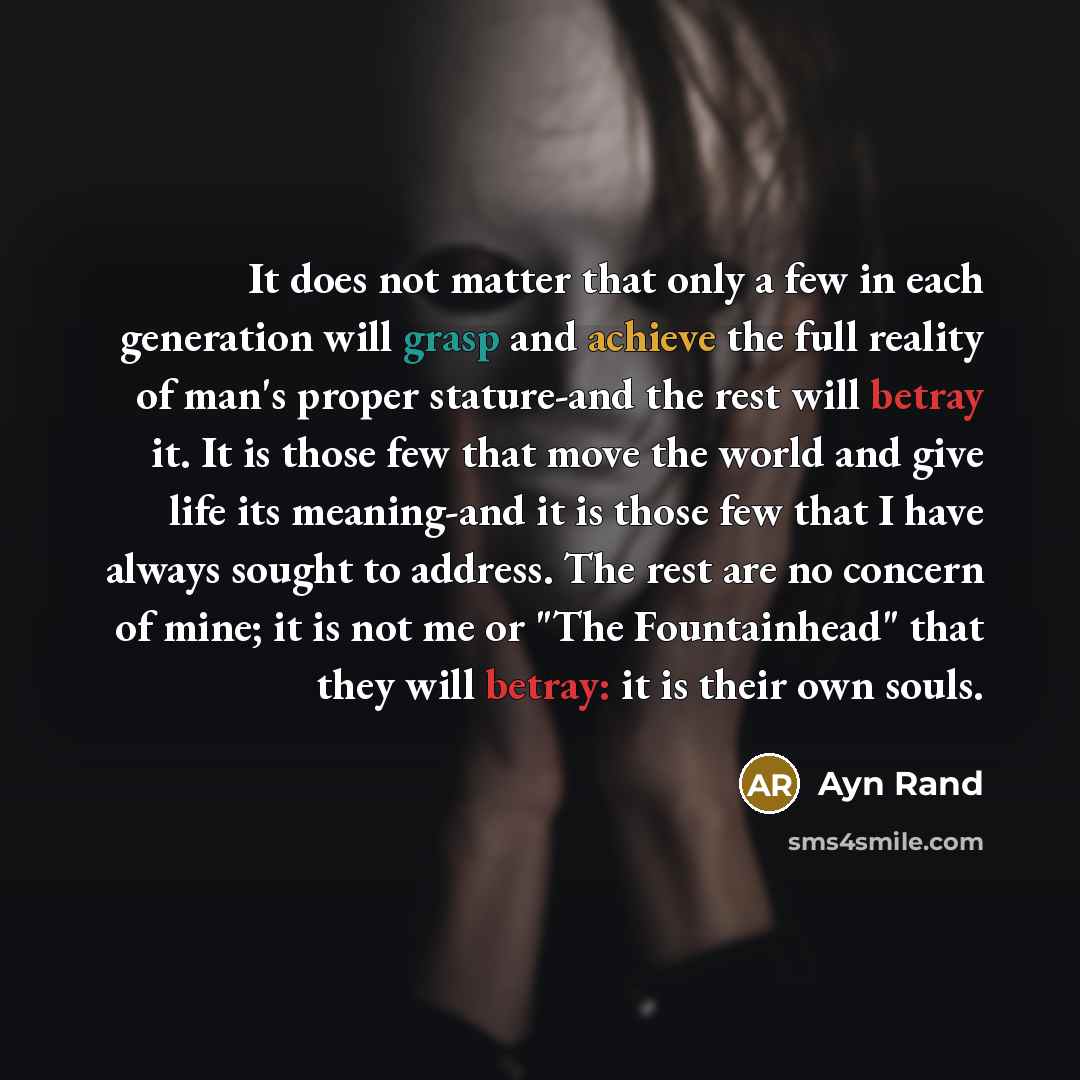 “It does not matter that only a few in each generation will grasp and achieve the full reality of man's proper stature-and the rest will betray it. It is those few that move the world and give life its meaning-and it is those few that I have always sought to address. The rest are no concern of…” quote by Ayn Rand