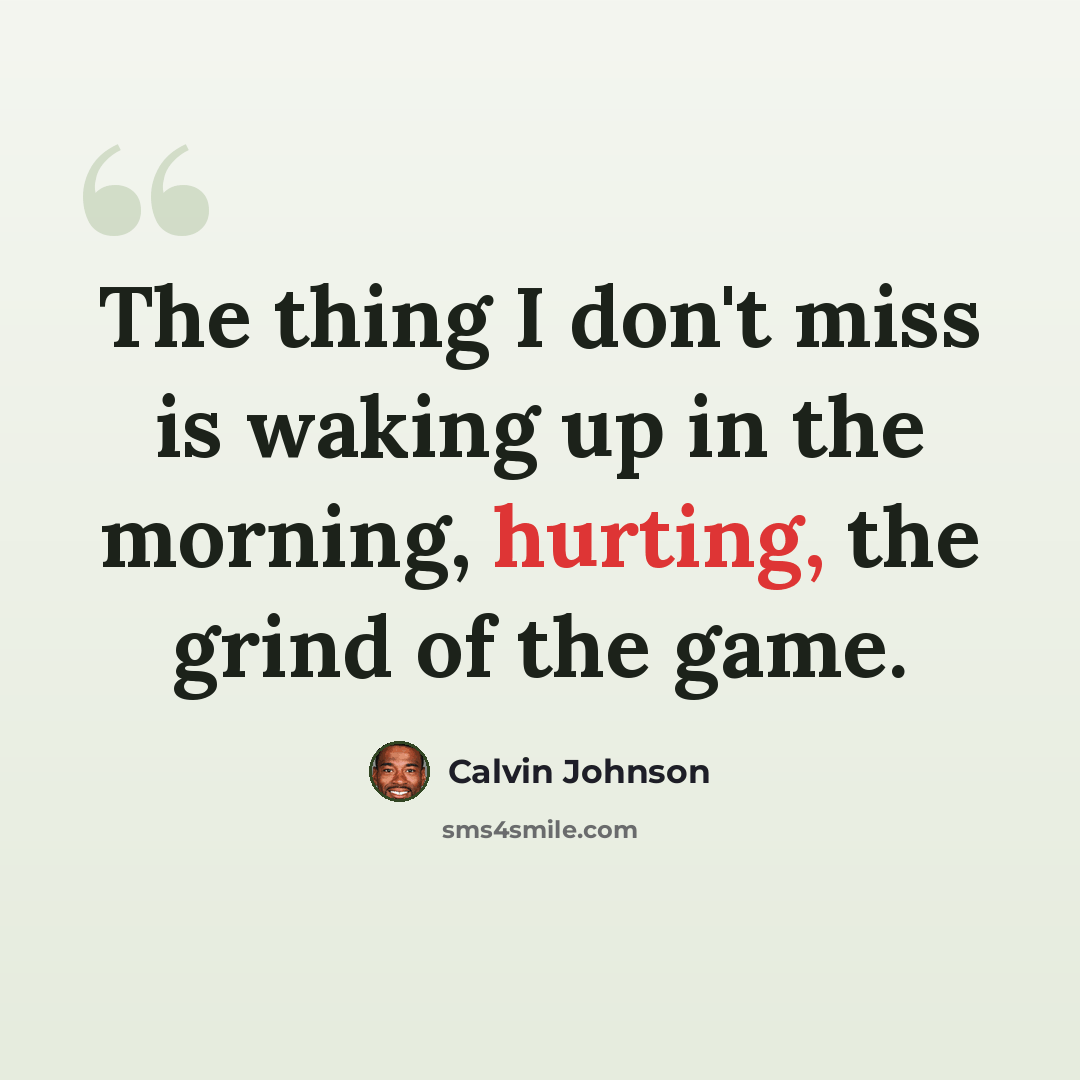 “The thing I don't miss is waking up in the morning, hurting, the grind of the game.” quote by Calvin Johnson
