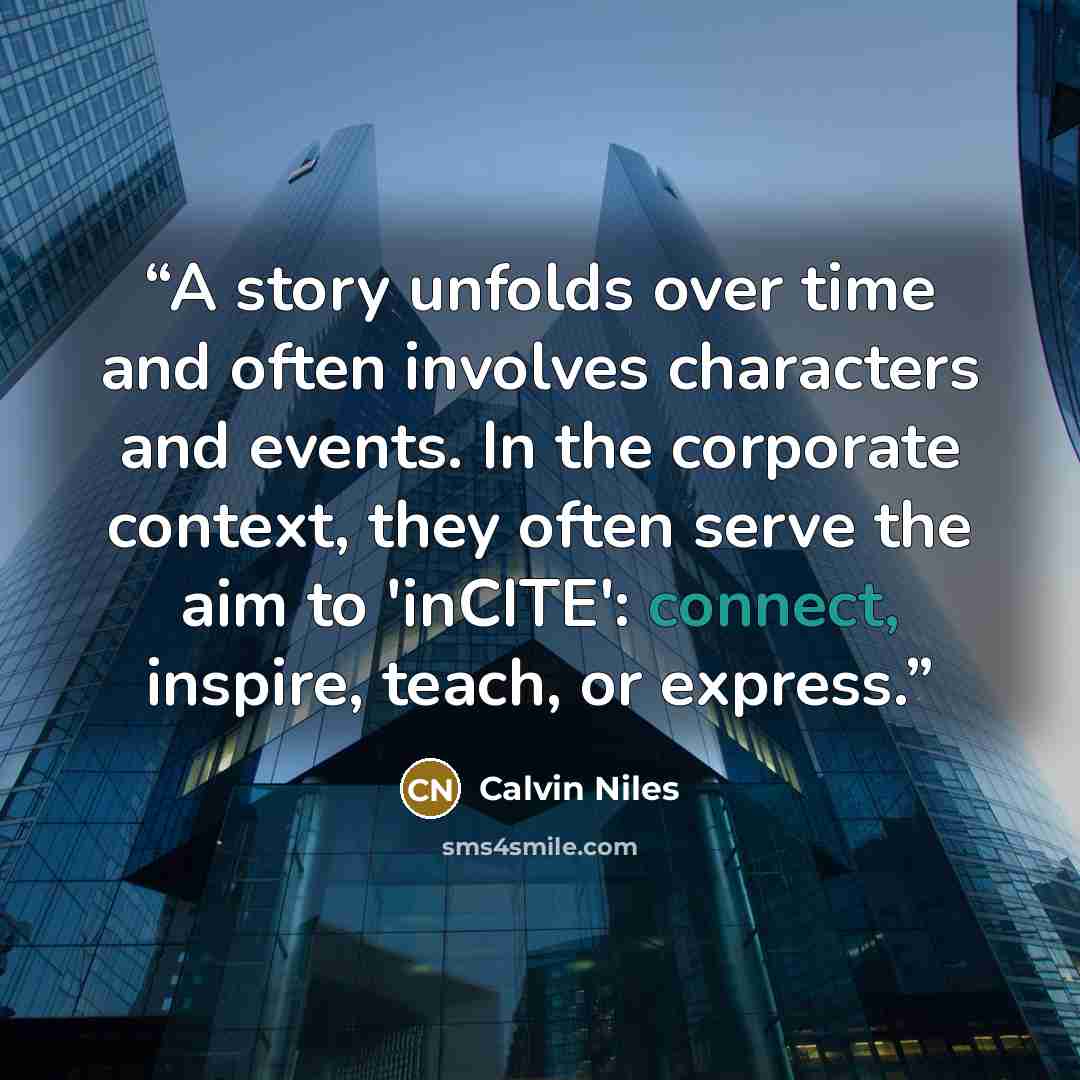 “A story unfolds over time and often involves characters and events. In the corporate context, they often serve the aim to 'inCITE': connect, inspire, teach, or express.” quote by Calvin Niles