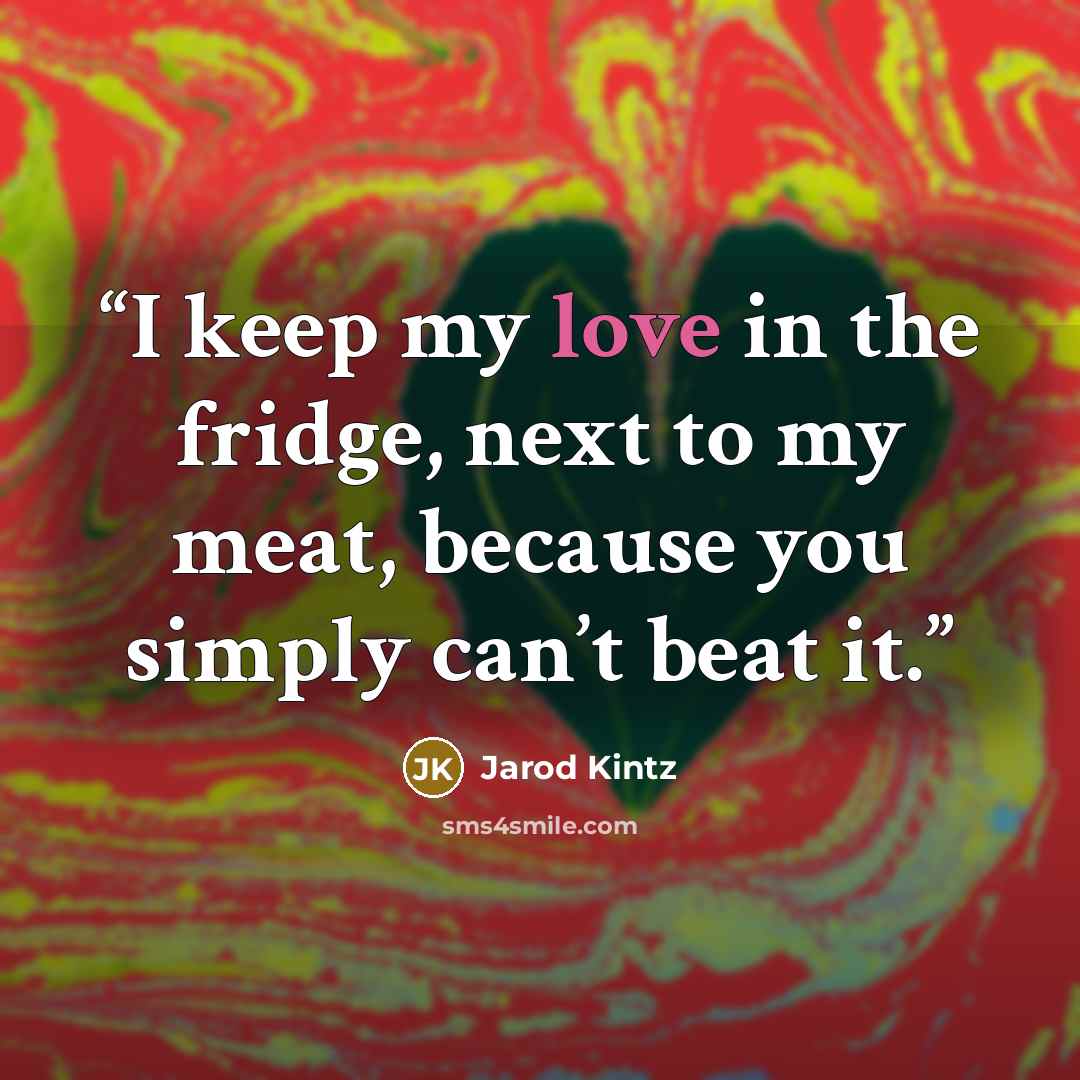“I keep my love in the fridge, next to my meat, because you simply can’t beat it.” quote by Jarod Kintz