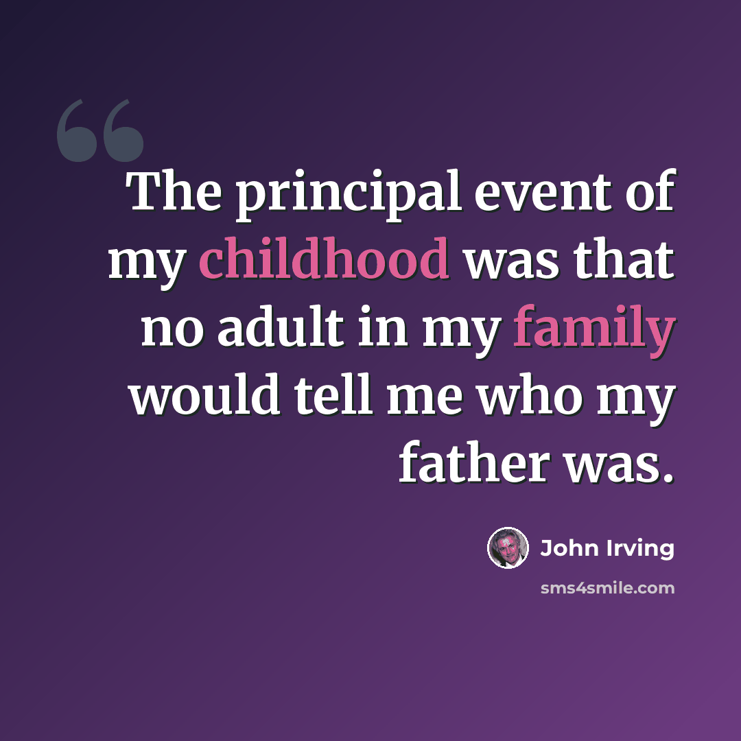 “The principal event of my childhood was that no adult in my family would tell me who my father was.” quote by John Irving