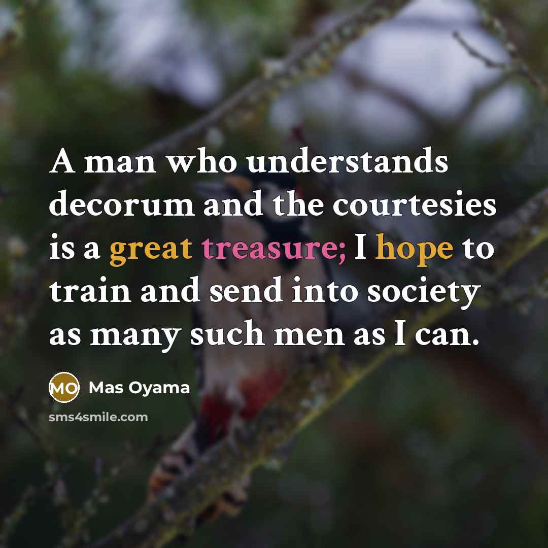 “A man who understands decorum and the courtesies is a great treasure; I hope to train and send into society as many such men as I can.” quote by Mas Oyama