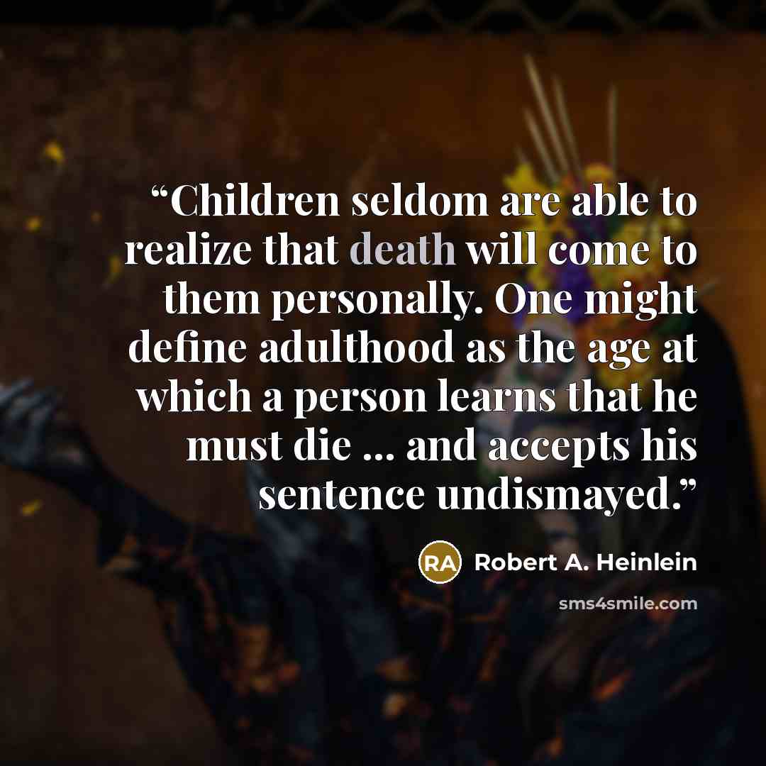 “Children seldom are able to realize that death will come to them personally. One might define adulthood as the age at which a person learns that he must die ... and accepts his sentence undismayed.” quote by Robert A. Heinlein
