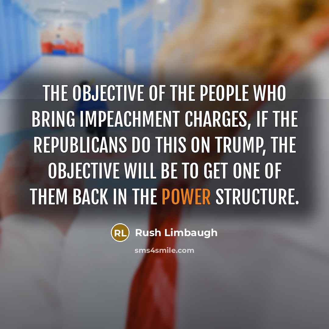 “The objective of the people who bring impeachment charges, if the Republicans do this on Trump, the objective will be to get one of them back in the power structure.” quote by Rush Limbaugh