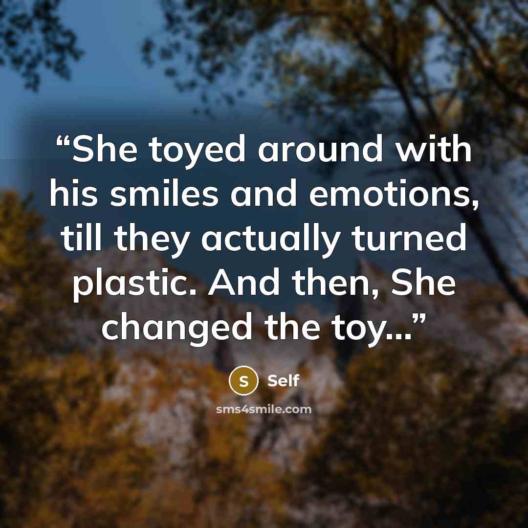 “She toyed around with his smiles and emotions, till they actually turned plastic. And then, She changed the toy…” quote by self