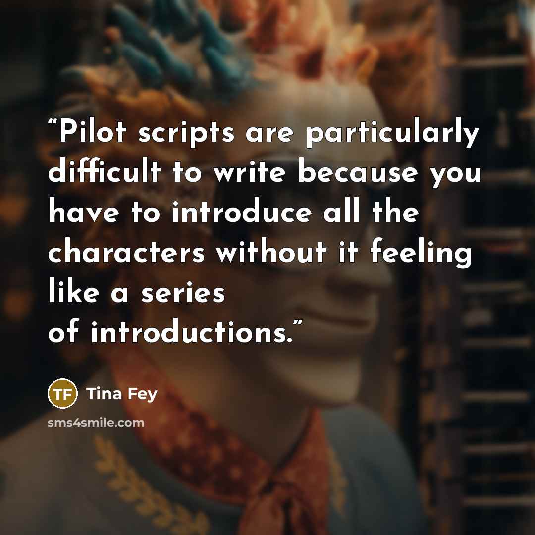 “Pilot scripts are particularly difficult to write because you have to introduce all the characters without it feeling like a series of introductions.” quote by Tina Fey