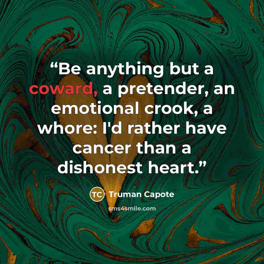 “Be anything but a coward, a pretender, an emotional crook, a whore: I'd rather have cancer than a dishonest heart.” quote by Truman Capote