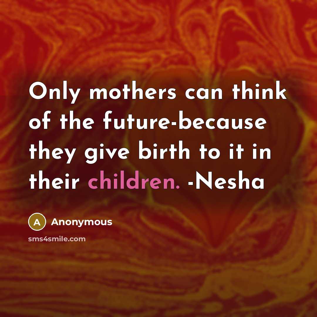 “Only mothers can think of the future-because they give birth to it in their children. -Nesha” quote by Anonymous
