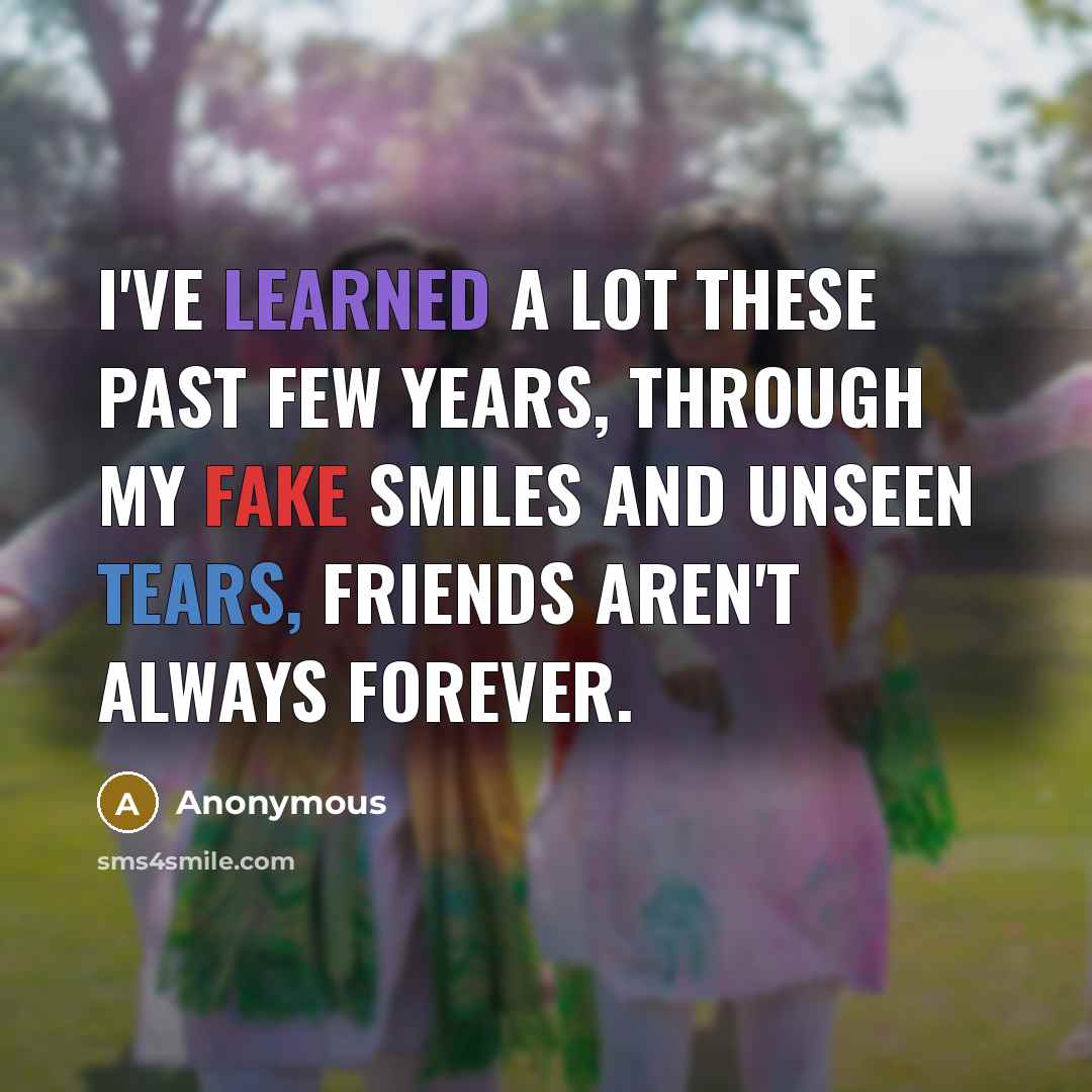 “I've learned a lot these past few years, through my fake smiles and unseen tears, friends aren't always forever.” quote by Anonymous