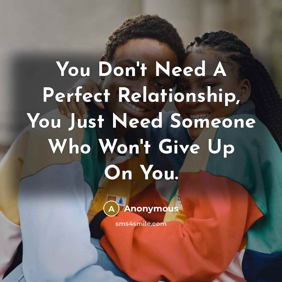 “You Don't Need A Perfect Relationship, You Just Need Someone Who Won't Give Up On You.” quote by Anonymous