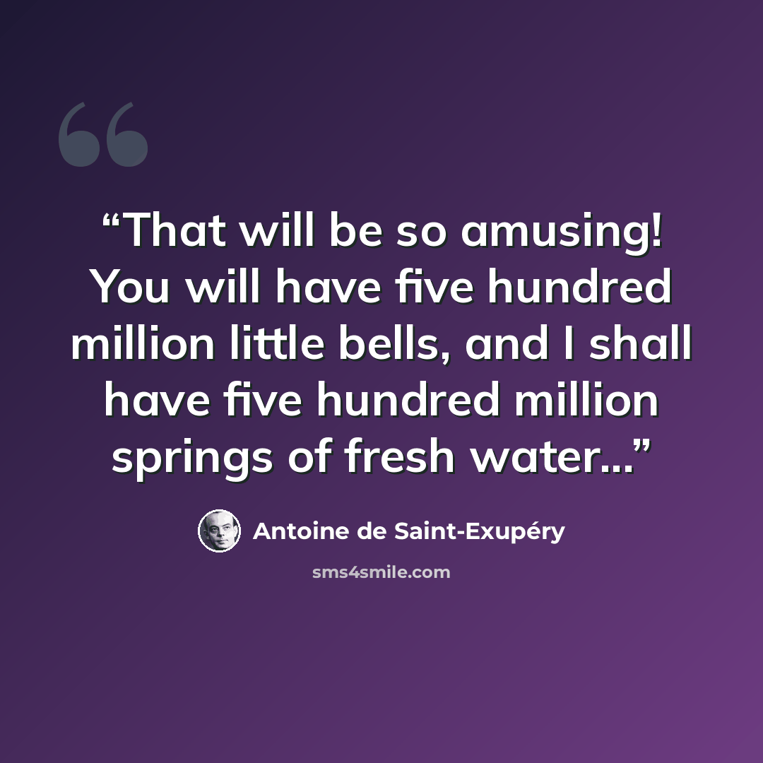 “That will be so amusing! You will have five hundred million little bells, and I shall have five hundred million springs of fresh water...” quote by Antoine de Saint-Exupéry