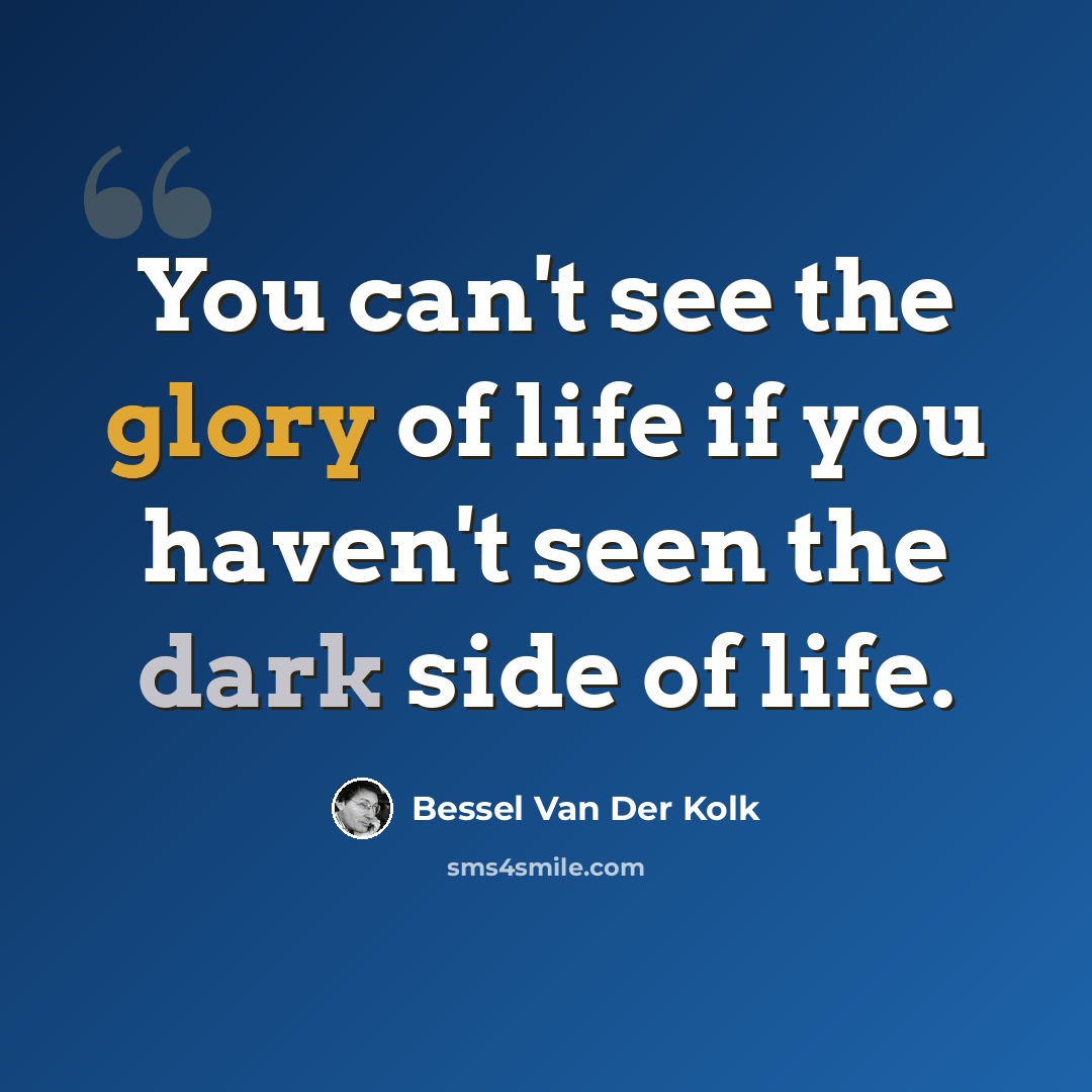 “You can't see the glory of life if you haven't seen the dark side of life.” quote by Bessel van der Kolk