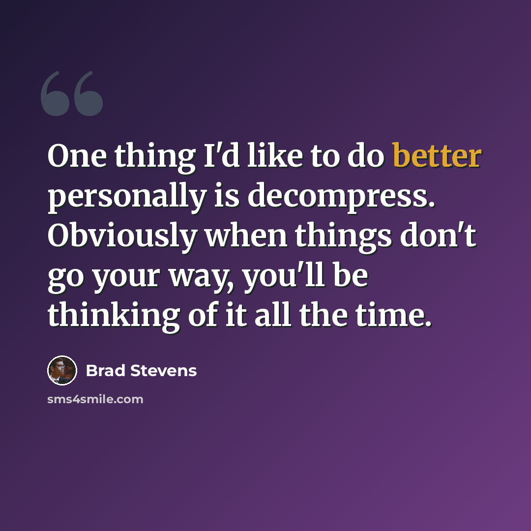 “One thing I'd like to do better personally is decompress. Obviously when things don't go your way, you'll be thinking of it all the time.” quote by Brad Stevens
