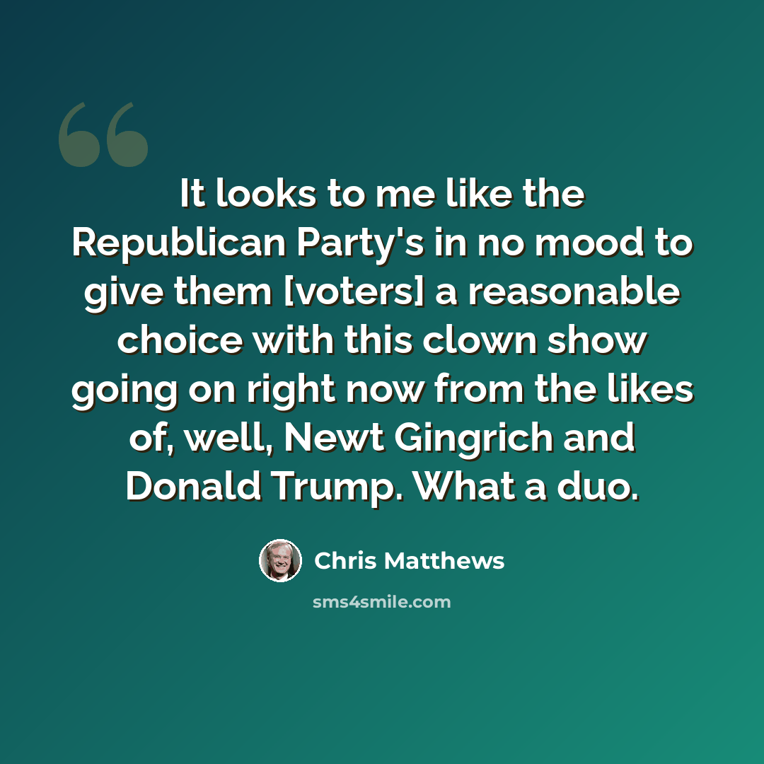 “It looks to me like the Republican Party's in no mood to give them [voters] a reasonable choice with this clown show going on right now from the likes of, well, Newt Gingrich and Donald Trump. What a duo.” quote by Chris Matthews