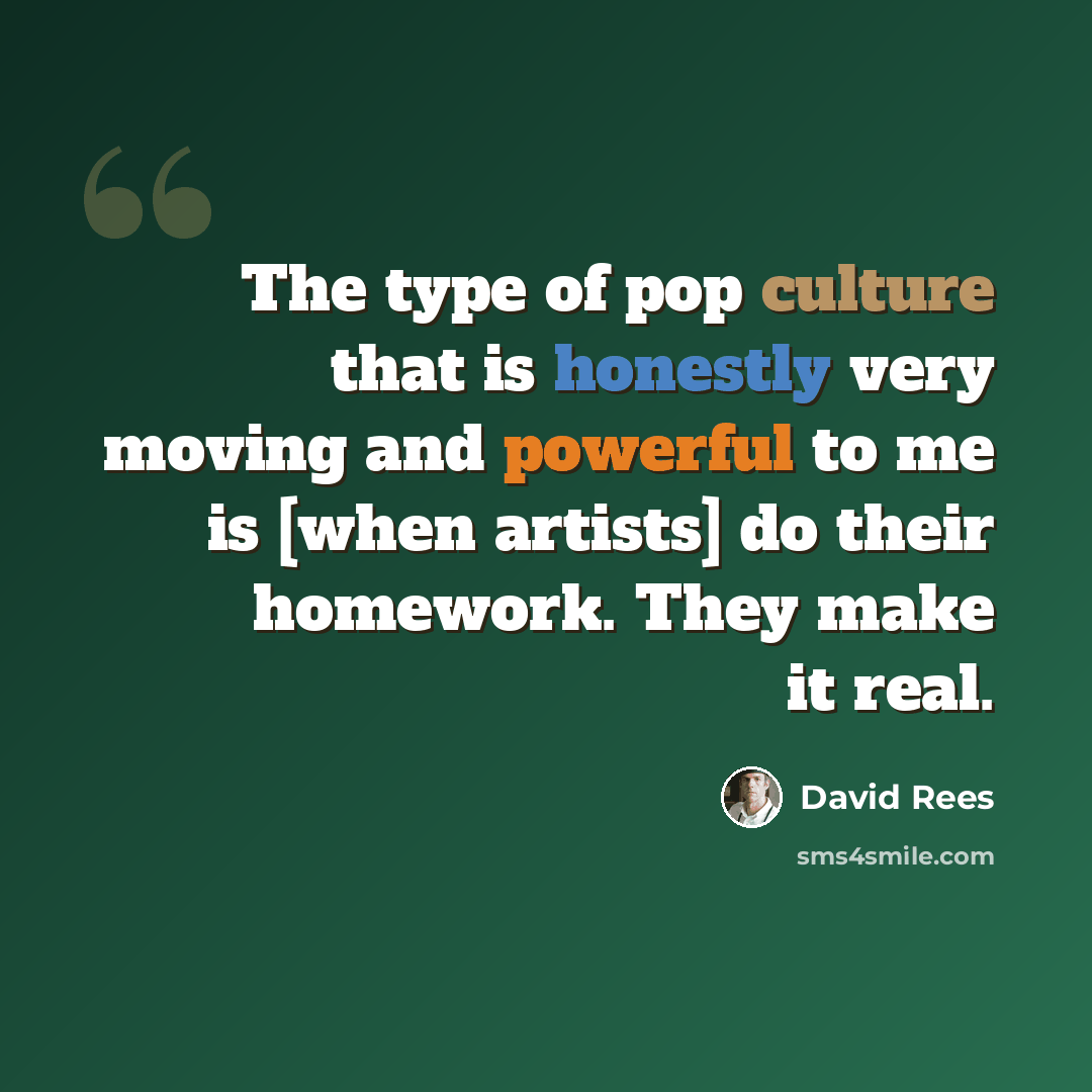 “The type of pop culture that is honestly very moving and powerful to me is [when artists] do their homework. They make it real.” quote by David Rees