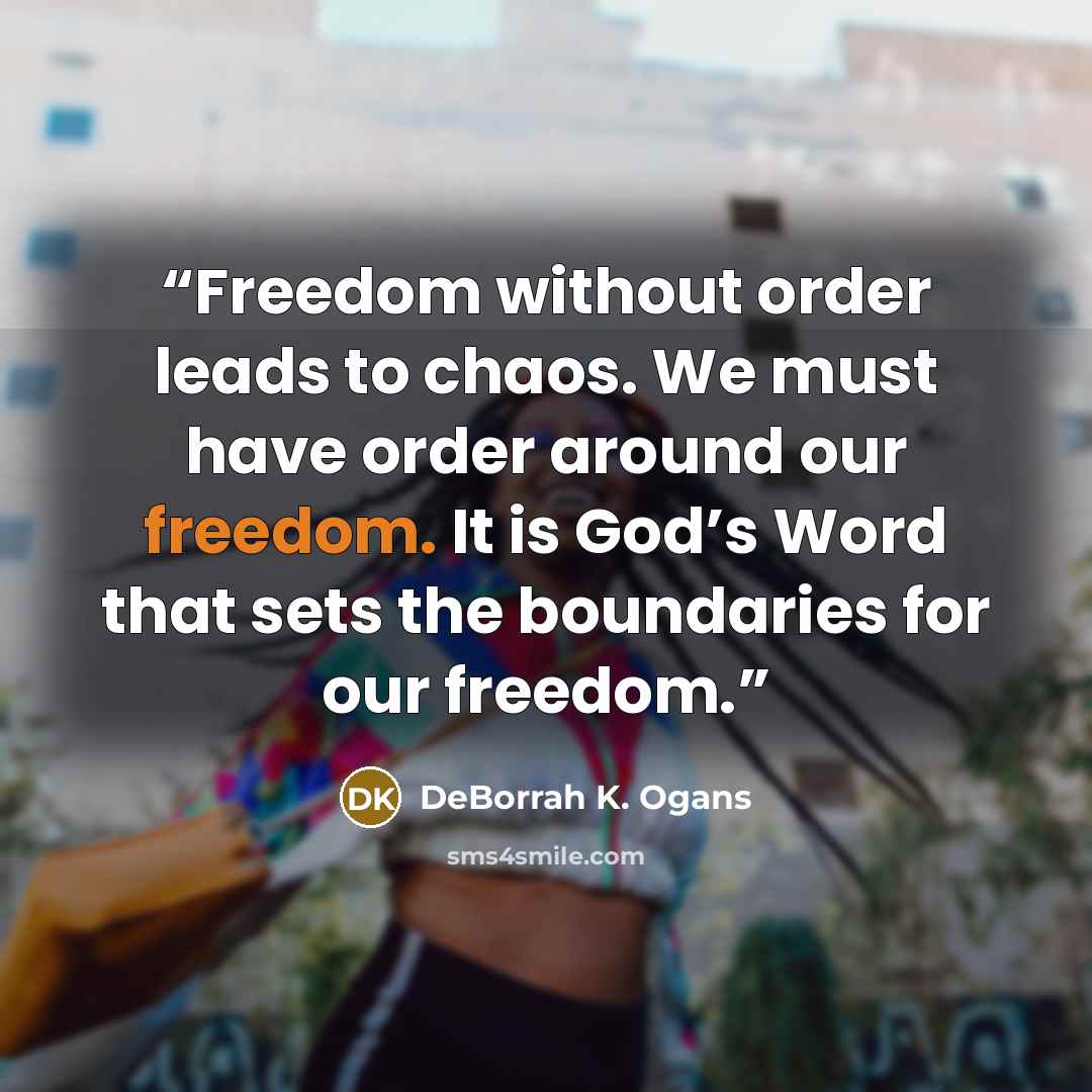 “Freedom without order leads to chaos. We must have order around our freedom. It is God’s Word that sets the boundaries for our freedom.” quote by DeBorrah K. Ogans
