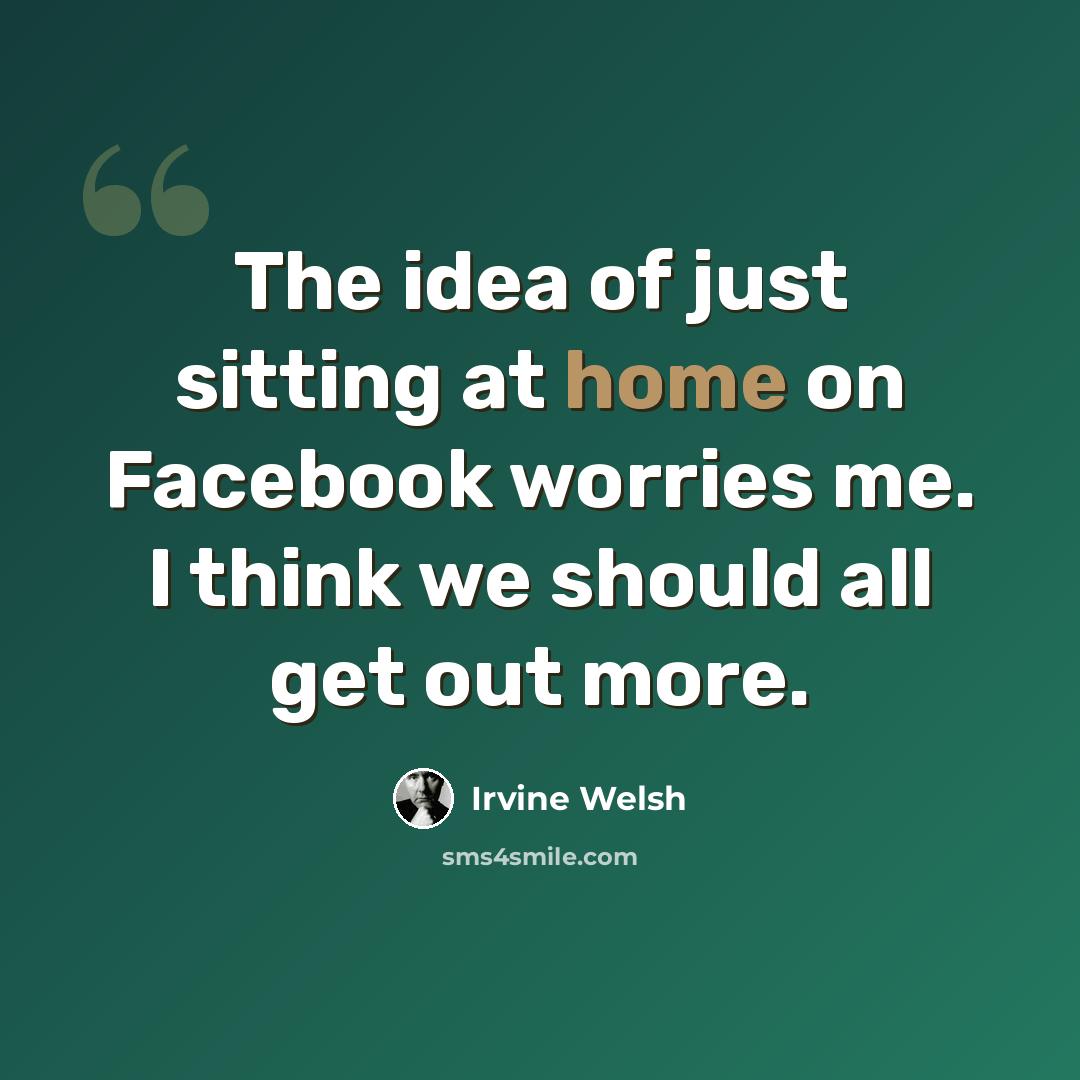 “The idea of just sitting at home on Facebook worries me. I think we should all get out more.” quote by Irvine Welsh