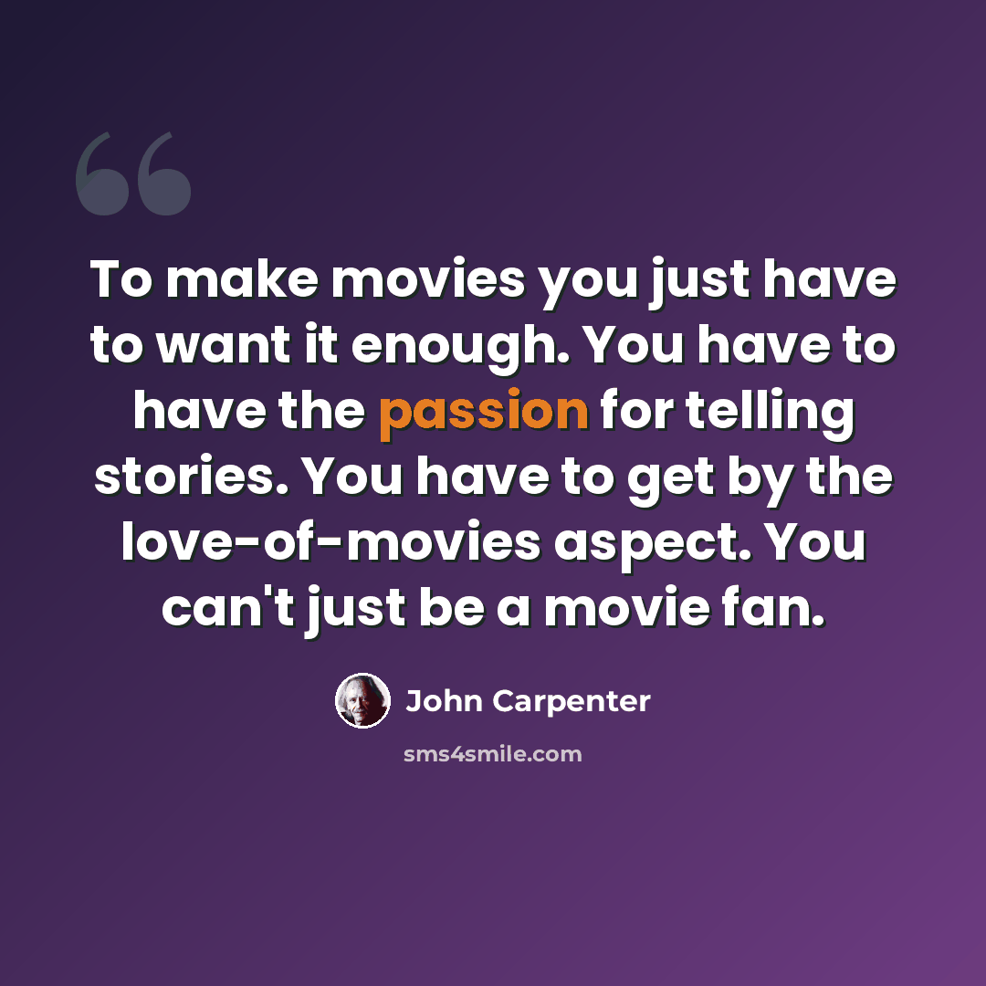 “To make movies you just have to want it enough. You have to have the passion for telling stories. You have to get by the love-of-movies aspect. You can't just be a movie fan.” quote by John Carpenter