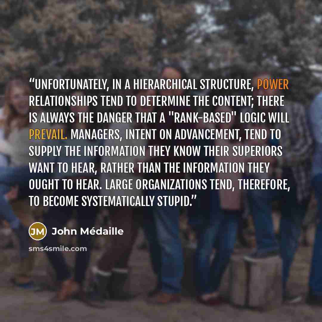 “Unfortunately, in a hierarchical structure, power relationships tend to determine the content; there is always the danger that a "rank-based" logic will prevail. Managers, intent on advancement, tend to supply the information they know their superiors want to hear, rather than the information they…” quote by John Médaille