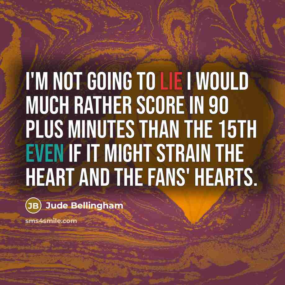 “I'm not going to lie I would much rather score in 90 plus minutes than the 15th even if it might strain the heart and the fans' hearts.” quote by Jude Bellingham