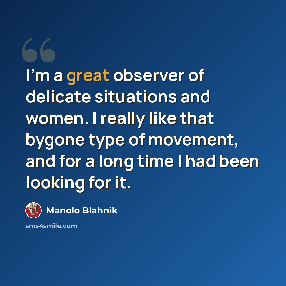 “I'm a great observer of delicate situations and women. I really like that bygone type of movement, and for a long time I had been looking for it.” quote by Manolo Blahnik