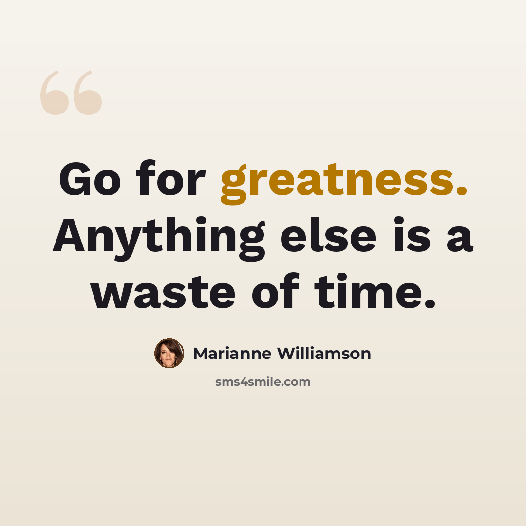 “Go for greatness. Anything else is a waste of time.” quote by Marianne Williamson