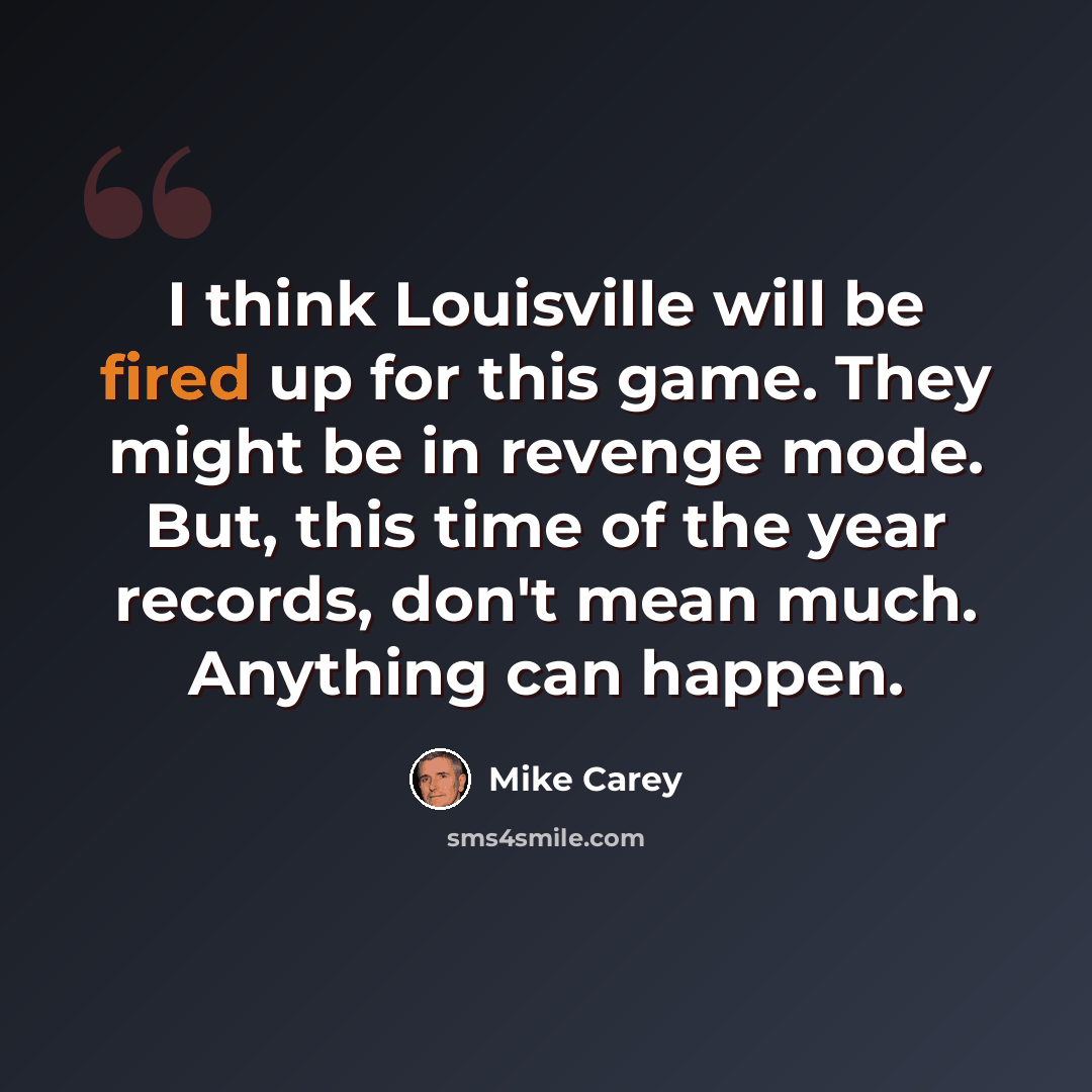 “I think Louisville will be fired up for this game. They might be in revenge mode. But, this time of the year records, don't mean much. Anything can happen.” quote by Mike Carey