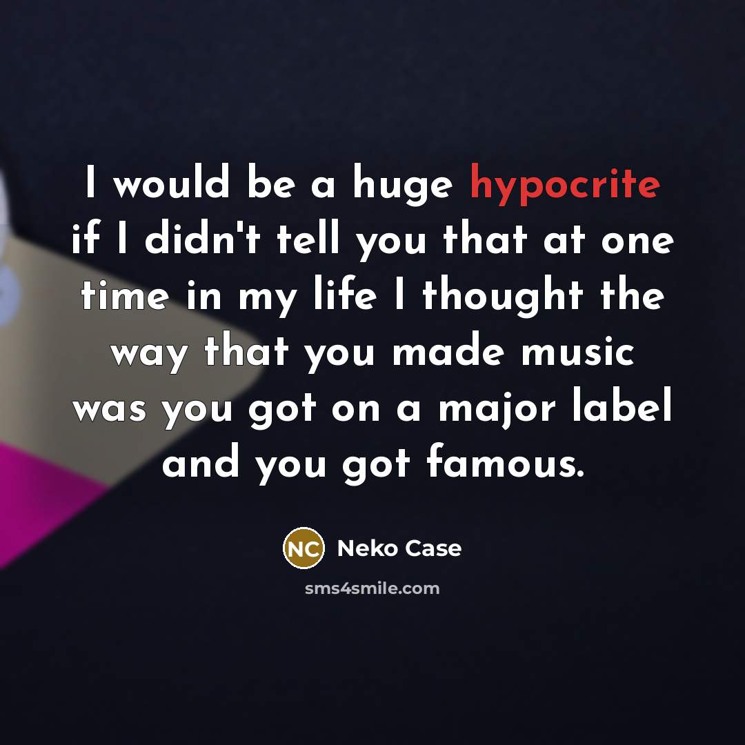 “I would be a huge hypocrite if I didn't tell you that at one time in my life I thought the way that you made music was you got on a major label and you got famous.” quote by Neko Case