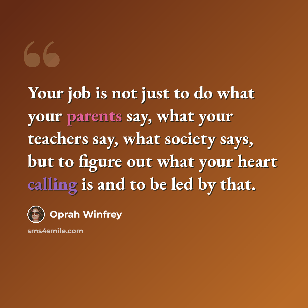 “Your job is not just to do what your parents say, what your teachers say, what society says, but to figure out what your heart calling is and to be led by that.” quote by Oprah Winfrey