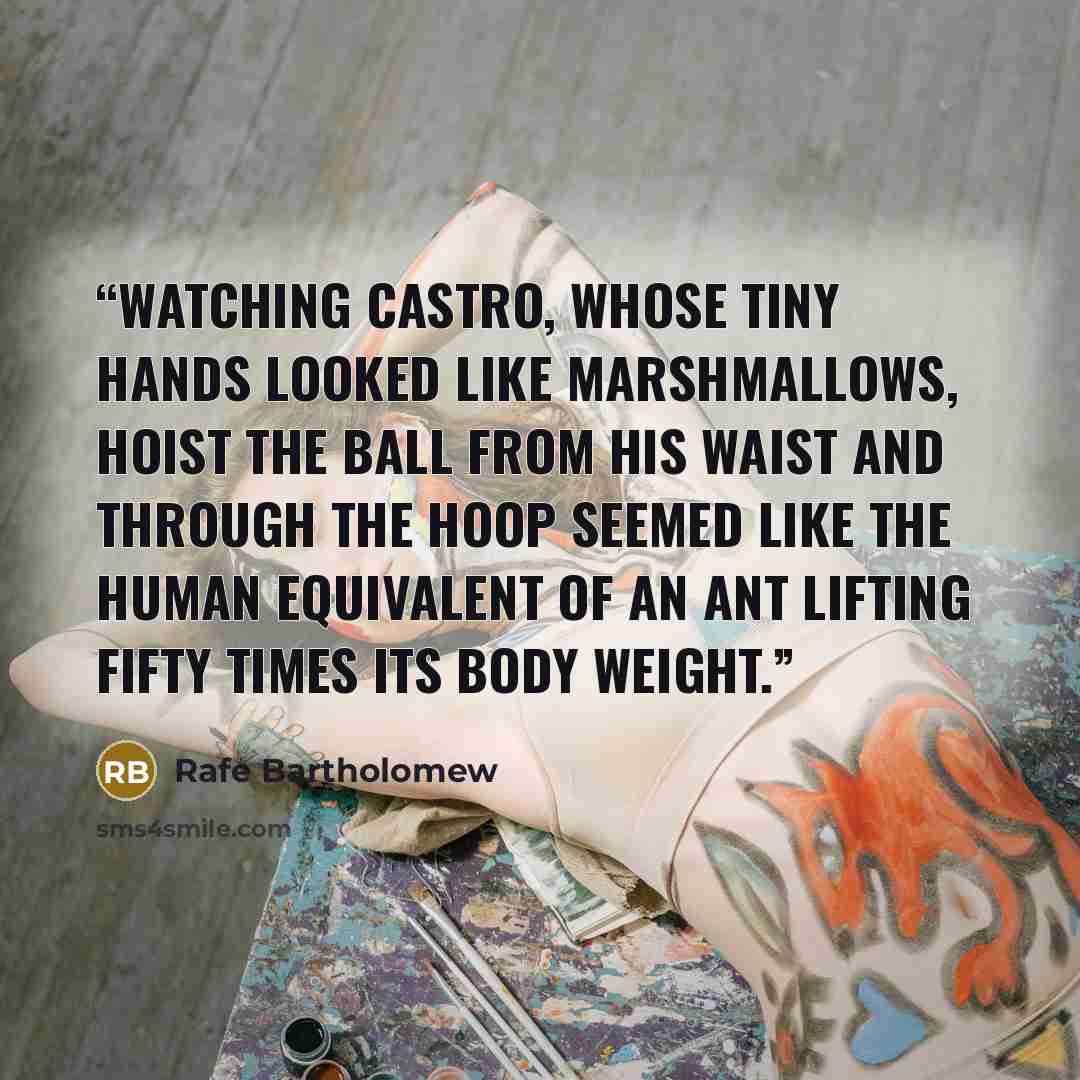 “Watching Castro, whose tiny hands looked like marshmallows, hoist the ball from his waist and through the hoop seemed like the human equivalent of an ant lifting fifty times its body weight.” quote by Rafe Bartholomew