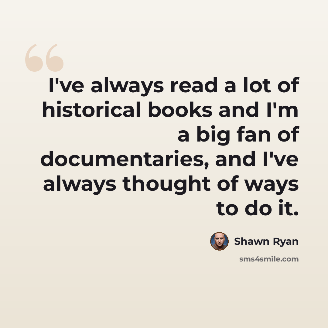 “I've always read a lot of historical books and I'm a big fan of documentaries, and I've always thought of ways to do it.” quote by Shawn Ryan