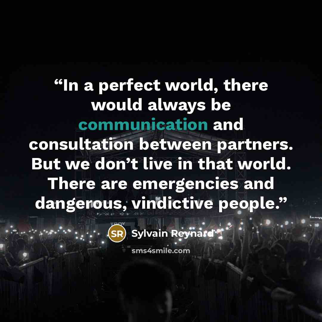 “In a perfect world, there would always be communication and consultation between partners. But we don’t live in that world. There are emergencies and dangerous, vindictive people.” quote by Sylvain Reynard