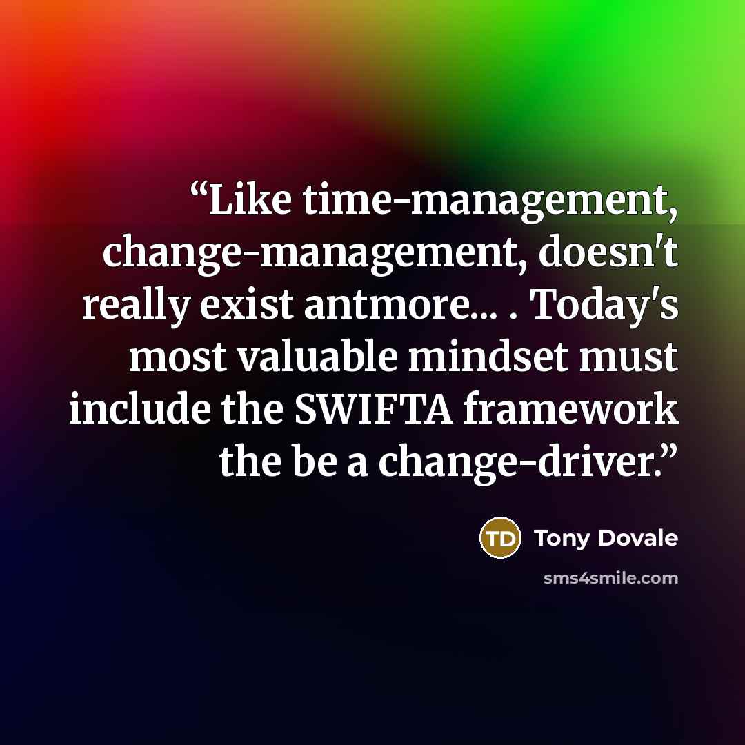 “Like time-management, change-management, doesn't really exist antmore... . Today's most valuable mindset must include the SWIFTA framework the be a change-driver.” quote by Tony Dovale