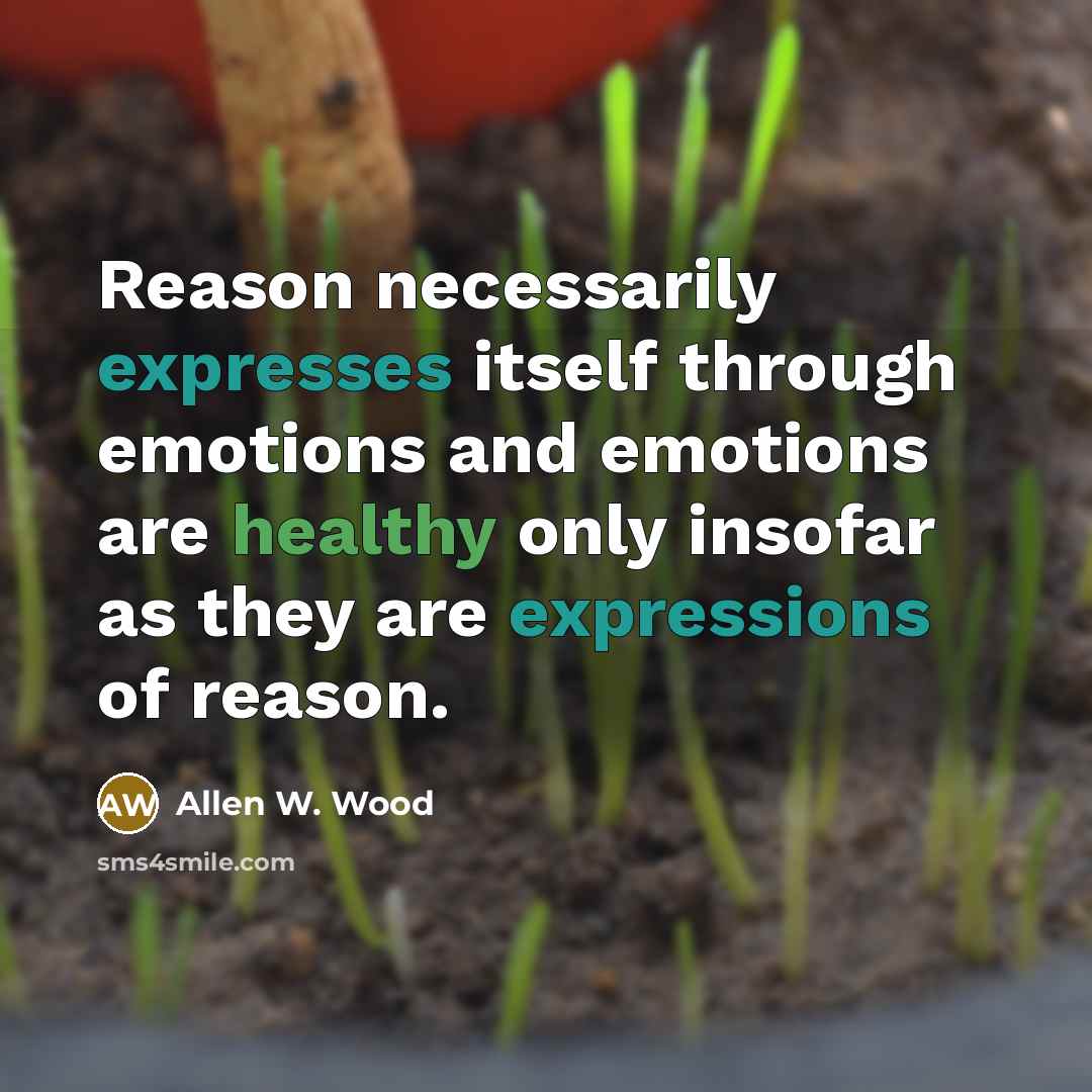 “Reason necessarily expresses itself through emotions and emotions are healthy only insofar as they are expressions of reason.” quote by Allen W. Wood