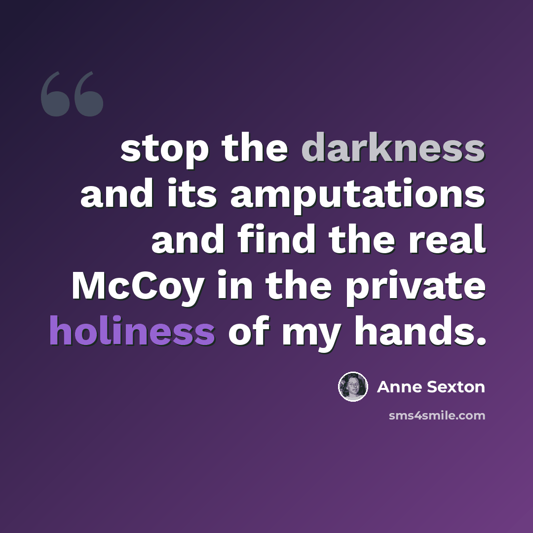“stop the darkness and its amputations and find the real McCoy in the private holiness of my hands.” quote by Anne Sexton