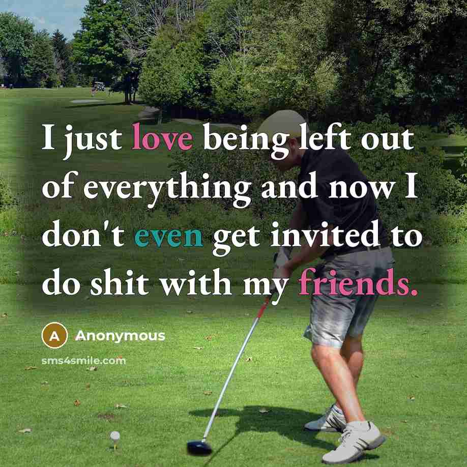 “I just love being left out of everything and now I don't even get invited to do shit with my friends.” quote by Anonymous
