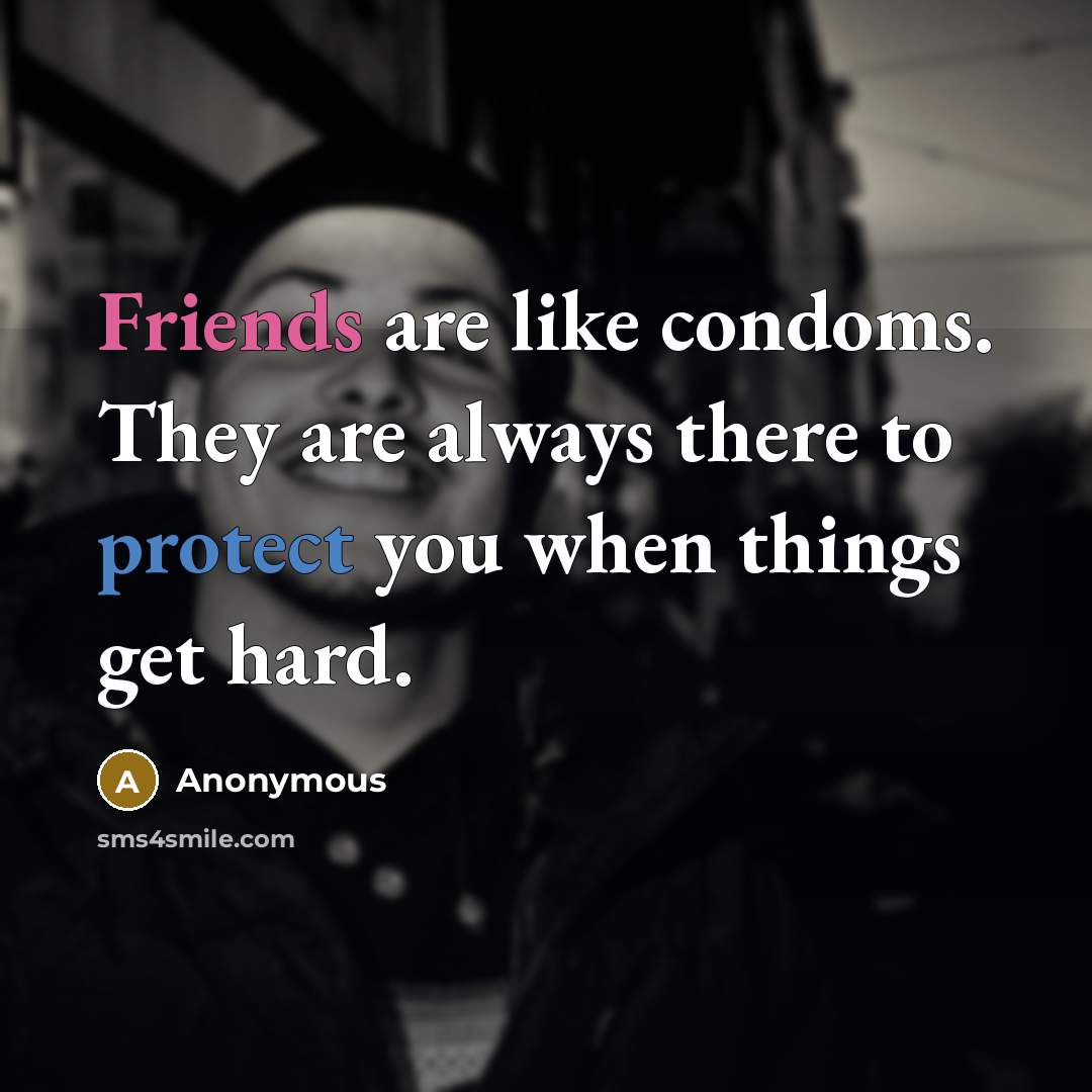 “Friends are like condoms. They are always there to protect you when things get hard.” quote by Anonymous